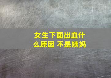 女生下面出血什么原因 不是姨妈